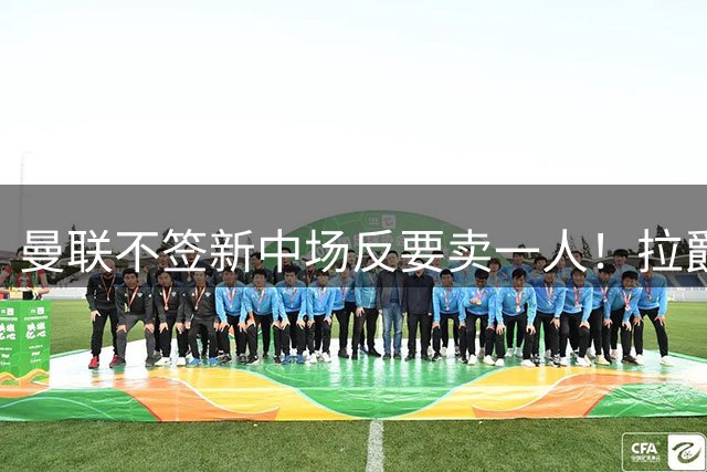曼联不签新中场反要卖一人！拉爵一限制阻碍，签楚阿梅尼恐成空谈