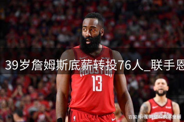 39岁詹姆斯底薪转投76人 联手恩比德布朗冲击总冠军